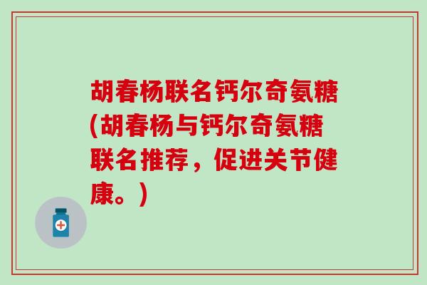 胡春杨联名钙尔奇氨糖(胡春杨与钙尔奇氨糖联名推荐,促进关节健康。)-第1张图片-氨糖科普网 胡春杨联名钙尔奇氨糖(胡春杨与钙尔奇氨糖联名推荐,促进关节健康。)-第1张图片-氨糖科普网