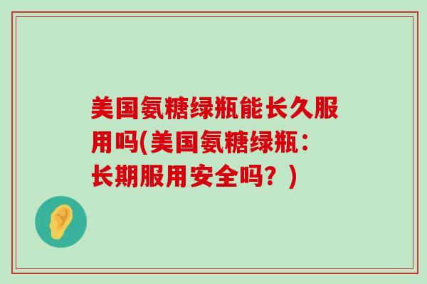 美国氨糖绿瓶能长久服用吗(美国氨糖绿瓶：长期服用安全吗？)-第1张图片-氨糖科普网