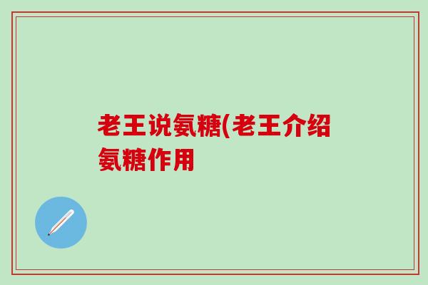 老王说氨糖(老王介绍氨糖作用-第1张图片-氨糖科普网