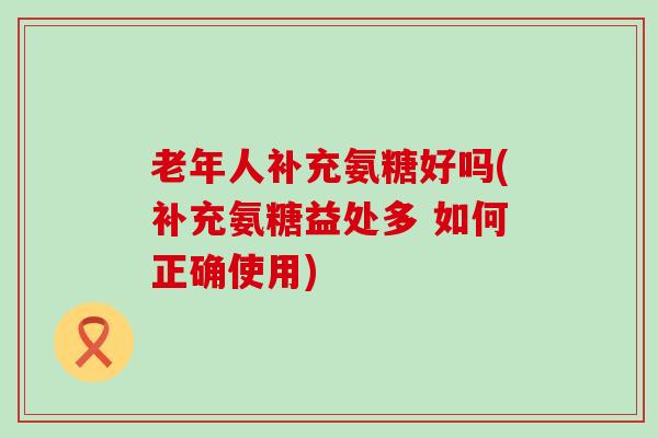 老年人补充氨糖好吗(补充氨糖益处多 如何正确使用)-第1张图片-氨糖科普网