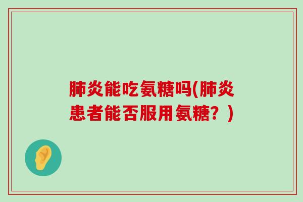 肺炎能吃氨糖吗(肺炎患者能否服用氨糖?)-第1张图片-氨糖科普网 肺炎能吃氨糖吗(肺炎患者能否服用氨糖?)-第1张图片-氨糖科普网