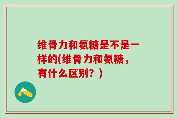 维骨力和氨糖是不是一样的(维骨力和氨糖，有什么区别？)-第1张图片-氨糖科普网