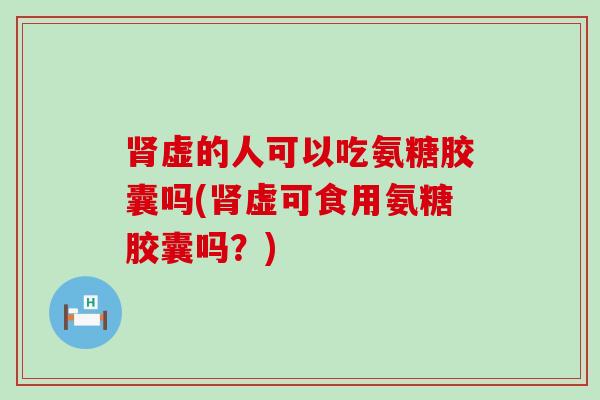 肾虚的人可以吃氨糖胶囊吗(肾虚可食用氨糖胶囊吗?)-第1张图片-氨糖科普网 肾虚的人可以吃氨糖胶囊吗(肾虚可食用氨糖胶囊吗?)-第1张图片-氨糖科普网