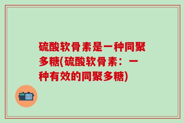硫酸软骨素是一种同聚多糖(硫酸软骨素:一种有效的同聚多糖)-第1张图片-氨糖科普网 硫酸软骨素是一种同聚多糖(硫酸软骨素:一种有效的同聚多糖)-第1张图片-氨糖科普网