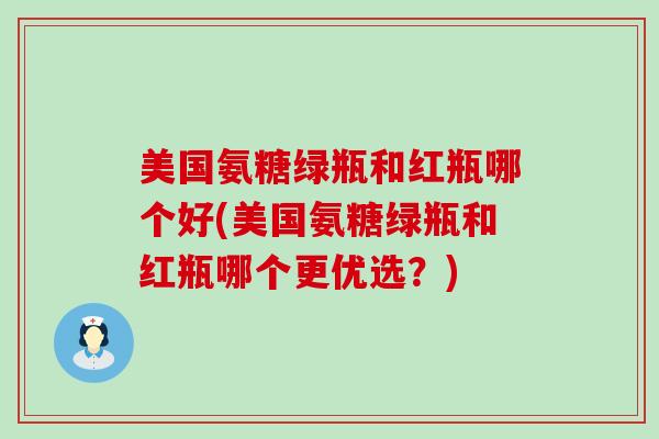 美国氨糖绿瓶和红瓶哪个好(美国氨糖绿瓶和红瓶哪个更优选?)-第1张图片-氨糖科普网 美国氨糖绿瓶和红瓶哪个好(美国氨糖绿瓶和红瓶哪个更优选?)-第1张图片-氨糖科普网