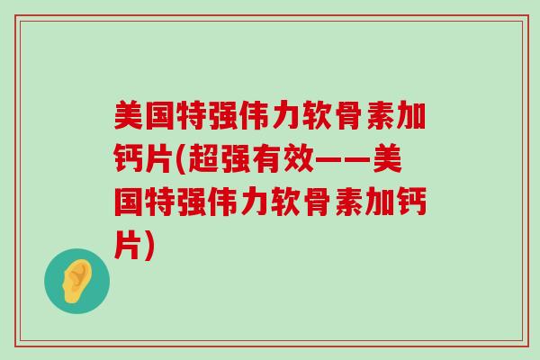 美国特强伟力软骨素加钙片(超强有效——美国特强伟力软骨素加钙片)-第1张图片-氨糖科普网 美国特强伟力软骨素加钙片(超强有效——美国特强伟力软骨素加钙片)-第1张图片-氨糖科普网