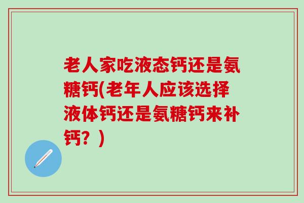老人家吃液态钙还是氨糖钙(老年人应该选择液体钙还是氨糖钙来补钙?)-第1张图片-氨糖科普网 老人家吃液态钙还是氨糖钙(老年人应该选择液体钙还是氨糖钙来补钙?)-第1张图片-氨糖科普网