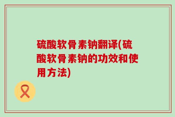 硫酸软骨素钠翻译(硫酸软骨素钠的功效和使用方法)-第1张图片-氨糖科普网