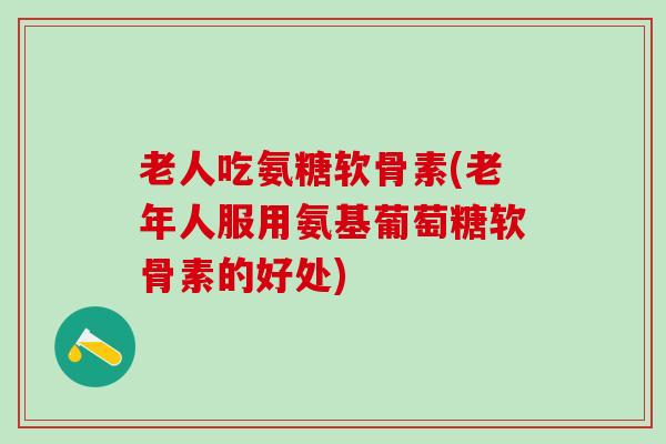 老人吃氨糖软骨素(老年人服用氨基葡萄糖软骨素的好处)-第1张图片-氨糖科普网 老人吃氨糖软骨素(老年人服用氨基葡萄糖软骨素的好处)-第1张图片-氨糖科普网
