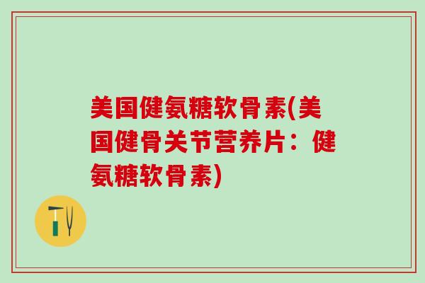 美国健氨糖软骨素(美国健骨关节营养片：健氨糖软骨素)-第1张图片-氨糖科普网