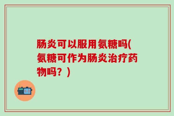 肠炎可以服用氨糖吗(氨糖可作为肠炎治疗药物吗?)-第1张图片-氨糖科普网 肠炎可以服用氨糖吗(氨糖可作为肠炎治疗药物吗?)-第1张图片-氨糖科普网