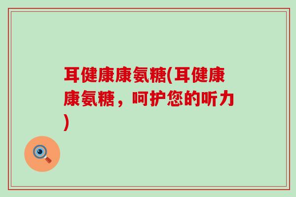 耳健康康氨糖(耳健康康氨糖,呵护您的听力)-第1张图片-氨糖科普网 耳健康康氨糖(耳健康康氨糖,呵护您的听力)-第1张图片-氨糖科普网