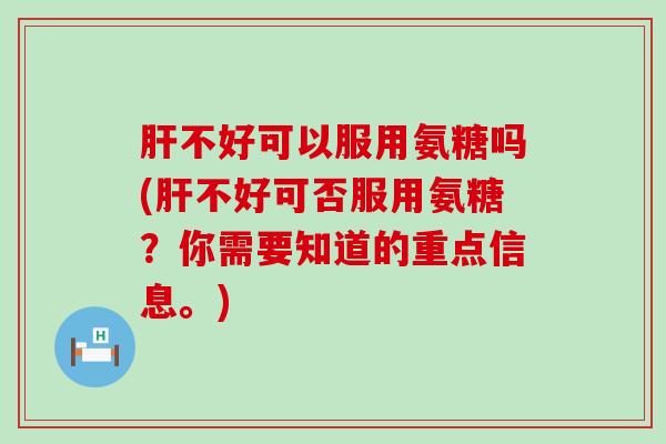 肝不好可以服用氨糖吗(肝不好可否服用氨糖?你需要知道的重点信息。)-第1张图片-氨糖科普网 肝不好可以服用氨糖吗(肝不好可否服用氨糖?你需要知道的重点信息。)-第1张图片-氨糖科普网
