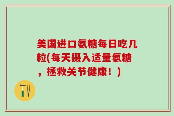 美国进口氨糖每日吃几粒(每天摄入适量氨糖，拯救关节健康！)-第1张图片-氨糖科普网