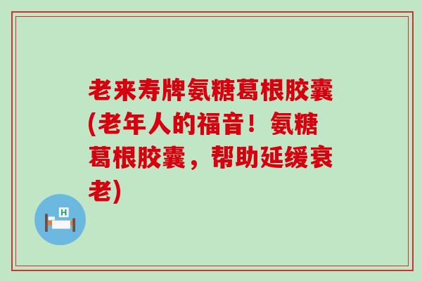 老来寿牌氨糖葛根胶囊(老年人的福音!氨糖葛根胶囊,帮助延缓衰老)-第1张图片-氨糖科普网 老来寿牌氨糖葛根胶囊(老年人的福音!氨糖葛根胶囊,帮助延缓衰老)-第1张图片-氨糖科普网