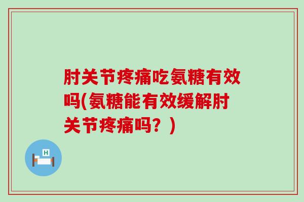 肘关节疼痛吃氨糖有效吗(氨糖能有效缓解肘关节疼痛吗？)-第1张图片-氨糖科普网