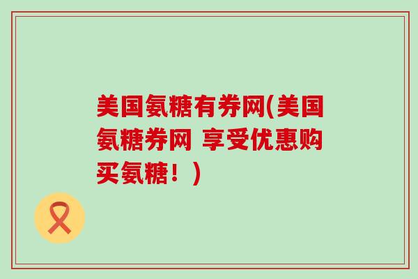 美国氨糖有券网(美国氨糖券网 享受优惠购买氨糖!)-第1张图片-氨糖科普网 美国氨糖有券网(美国氨糖券网 享受优惠购买氨糖!)-第1张图片-氨糖科普网