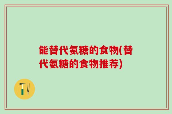 能替代氨糖的食物(替代氨糖的食物推荐)-第1张图片-氨糖科普网 能替代氨糖的食物(替代氨糖的食物推荐)-第1张图片-氨糖科普网