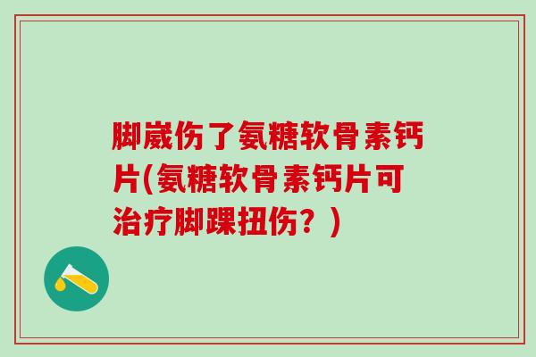 脚崴伤了氨糖软骨素钙片(氨糖软骨素钙片可治疗脚踝扭伤?)-第1张图片-氨糖科普网 脚崴伤了氨糖软骨素钙片(氨糖软骨素钙片可治疗脚踝扭伤?)-第1张图片-氨糖科普网