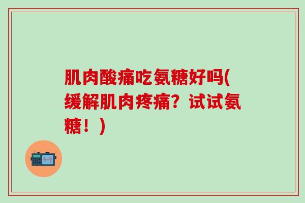 肌肉酸痛吃氨糖好吗(缓解肌肉疼痛?试试氨糖!)-第1张图片-氨糖科普网 肌肉酸痛吃氨糖好吗(缓解肌肉疼痛?试试氨糖!)-第1张图片-氨糖科普网