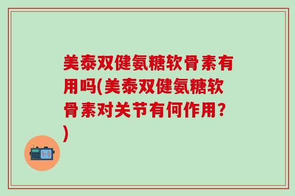美泰双健氨糖软骨素有用吗(美泰双健氨糖软骨素对关节有何作用？)-第1张图片-氨糖科普网