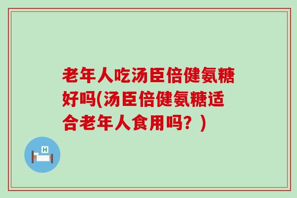 老年人吃汤臣倍健氨糖好吗(汤臣倍健氨糖适合老年人食用吗？)-第1张图片-氨糖科普网