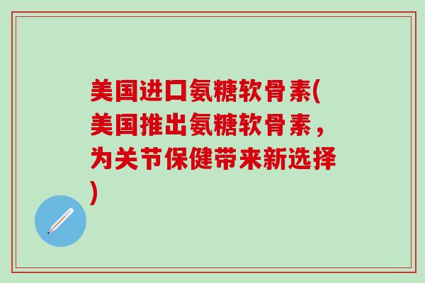 美国进囗氨糖软骨素(美国推出氨糖软骨素,为关节保健带来新选择)-第1张图片-氨糖科普网 美国进囗氨糖软骨素(美国推出氨糖软骨素,为关节保健带来新选择)-第1张图片-氨糖科普网