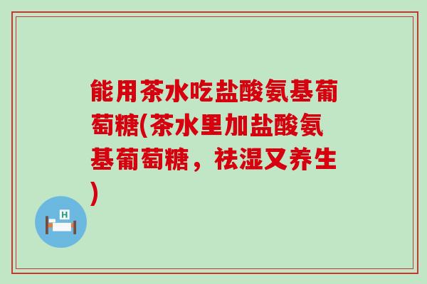 能用茶水吃盐酸氨基葡萄糖(茶水里加盐酸氨基葡萄糖,祛湿又养生)-第1张图片-氨糖科普网 能用茶水吃盐酸氨基葡萄糖(茶水里加盐酸氨基葡萄糖,祛湿又养生)-第1张图片-氨糖科普网