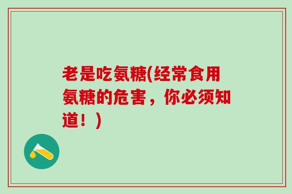 老是吃氨糖(经常食用氨糖的危害,你必须知道!)-第1张图片-氨糖科普网 老是吃氨糖(经常食用氨糖的危害,你必须知道!)-第1张图片-氨糖科普网