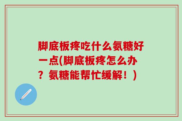 脚底板疼吃什么氨糖好一点(脚底板疼怎么办?氨糖能帮忙缓解!)-第1张图片-氨糖科普网 脚底板疼吃什么氨糖好一点(脚底板疼怎么办?氨糖能帮忙缓解!)-第1张图片-氨糖科普网