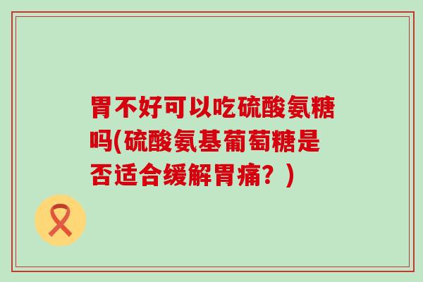 胃不好可以吃硫酸氨糖吗(硫酸氨基葡萄糖是否适合缓解胃痛?)-第1张图片-氨糖科普网 胃不好可以吃硫酸氨糖吗(硫酸氨基葡萄糖是否适合缓解胃痛?)-第1张图片-氨糖科普网