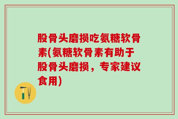 股骨头磨损吃氨糖软骨素(氨糖软骨素有助于股骨头磨损,专家建议食用)-第1张图片-氨糖科普网 股骨头磨损吃氨糖软骨素(氨糖软骨素有助于股骨头磨损,专家建议食用)-第1张图片-氨糖科普网