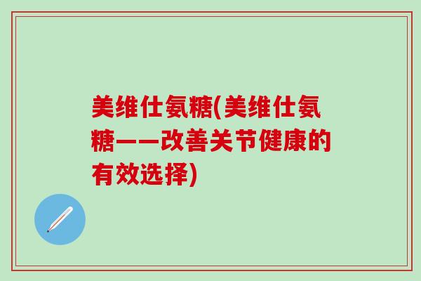 美维仕氨糖(美维仕氨糖——改善关节健康的有效选择)-第1张图片-氨糖科普网 美维仕氨糖(美维仕氨糖——改善关节健康的有效选择)-第1张图片-氨糖科普网
