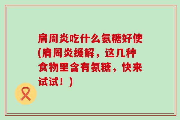 肩周炎吃什么氨糖好使(肩周炎缓解,这几种食物里含有氨糖,快来试试!)-第1张图片-氨糖科普网 肩周炎吃什么氨糖好使(肩周炎缓解,这几种食物里含有氨糖,快来试试!)-第1张图片-氨糖科普网