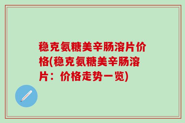 稳克氨糖美辛肠溶片价格(稳克氨糖美辛肠溶片:价格走势一览)-第1张图片-氨糖科普网 稳克氨糖美辛肠溶片价格(稳克氨糖美辛肠溶片:价格走势一览)-第1张图片-氨糖科普网