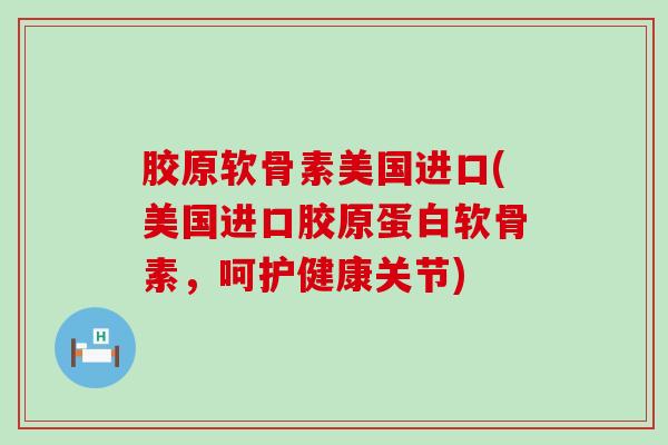 胶原软骨素美国进口(美国进口胶原蛋白软骨素，呵护健康关节)-第1张图片-氨糖科普网