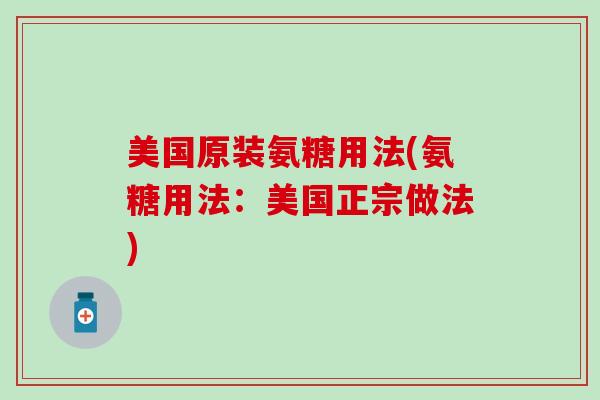 美国原装氨糖用法(氨糖用法:美国正宗做法)-第1张图片-氨糖科普网 美国原装氨糖用法(氨糖用法:美国正宗做法)-第1张图片-氨糖科普网