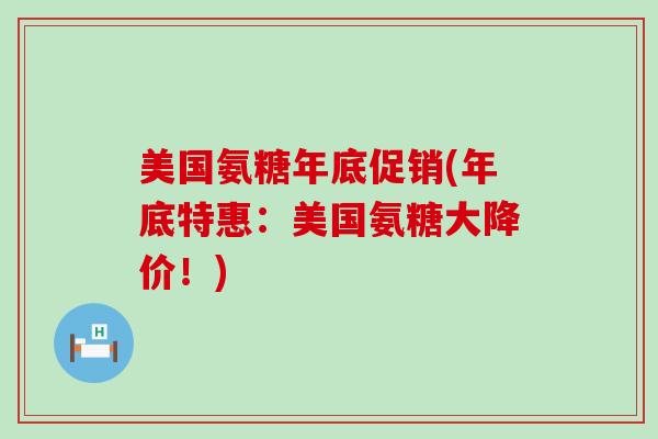 美国氨糖年底促销(年底特惠:美国氨糖大降价!)-第1张图片-氨糖科普网 美国氨糖年底促销(年底特惠:美国氨糖大降价!)-第1张图片-氨糖科普网