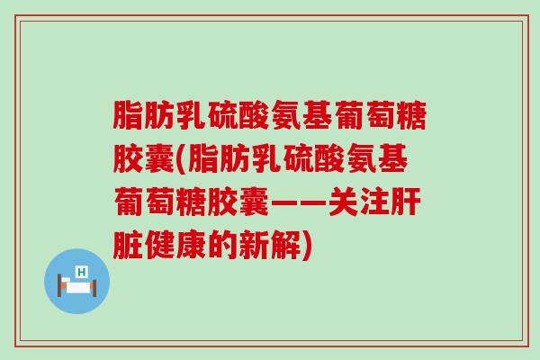 脂肪乳硫酸氨基葡萄糖胶囊(脂肪乳硫酸氨基葡萄糖胶囊——关注肝脏健康的新解)-第1张图片-氨糖科普网