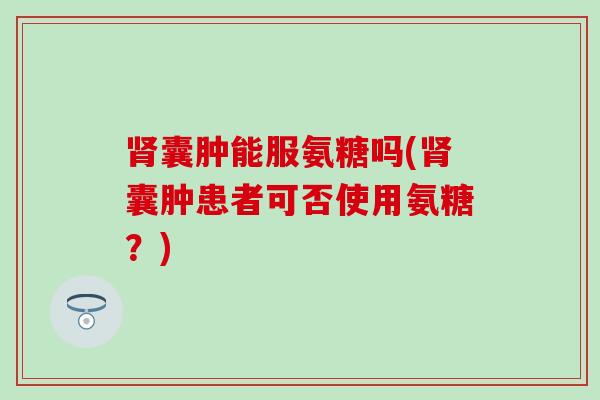 肾囊肿能服氨糖吗(肾囊肿患者可否使用氨糖?)-第1张图片-氨糖科普网 肾囊肿能服氨糖吗(肾囊肿患者可否使用氨糖?)-第1张图片-氨糖科普网