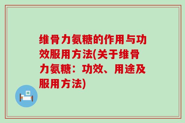 维骨力氨糖的作用与功效服用方法(关于维骨力氨糖:功效、用途及服用方法)-第1张图片-氨糖科普网 维骨力氨糖的作用与功效服用方法(关于维骨力氨糖:功效、用途及服用方法)-第1张图片-氨糖科普网