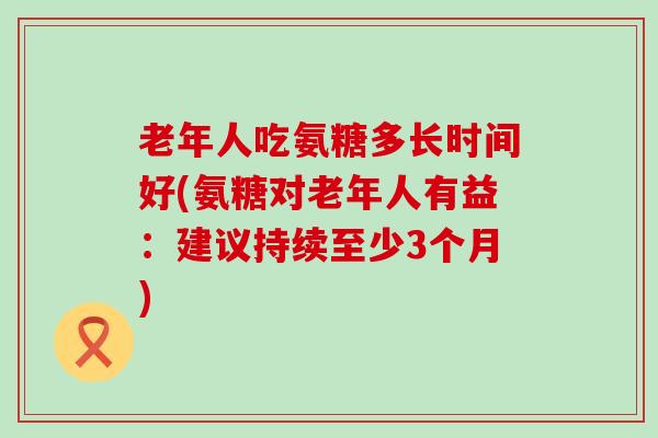 老年人吃氨糖多长时间好(氨糖对老年人有益：建议持续至少3个月)-第1张图片-氨糖科普网