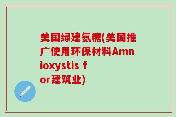 美国绿建氨糖(美国推广使用环保材料Amnioxystis for建筑业)-第1张图片-氨糖科普网 美国绿建氨糖(美国推广使用环保材料Amnioxystis for建筑业)-第1张图片-氨糖科普网