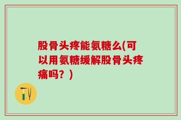 股骨头疼能氨糖么(可以用氨糖缓解股骨头疼痛吗？)-第1张图片-氨糖科普网