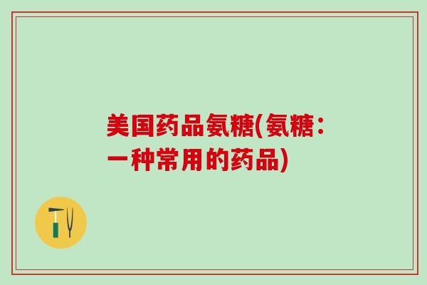 美国药品氨糖(氨糖:一种常用的药品)-第1张图片-氨糖科普网 美国药品氨糖(氨糖:一种常用的药品)-第1张图片-氨糖科普网