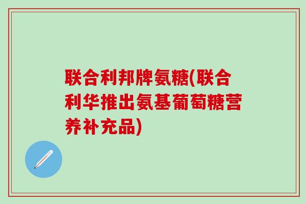 联合利邦牌氨糖(联合利华推出氨基葡萄糖营养补充品)-第1张图片-氨糖科普网 联合利邦牌氨糖(联合利华推出氨基葡萄糖营养补充品)-第1张图片-氨糖科普网
