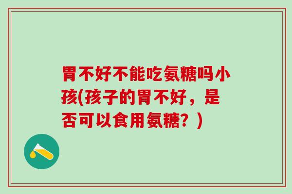 胃不好不能吃氨糖吗小孩(孩子的胃不好,是否可以食用氨糖?)-第1张图片-氨糖科普网 胃不好不能吃氨糖吗小孩(孩子的胃不好,是否可以食用氨糖?)-第1张图片-氨糖科普网