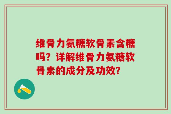 维骨力氨糖软骨素含糖吗?详解维骨力氨糖软骨素的成分及功效?-第1张图片-氨糖科普网 维骨力氨糖软骨素含糖吗?详解维骨力氨糖软骨素的成分及功效?-第1张图片-氨糖科普网