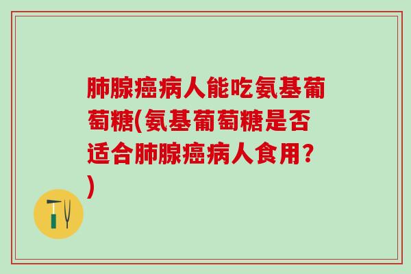 肺腺癌病人能吃氨基葡萄糖(氨基葡萄糖是否适合肺腺癌病人食用？)-第1张图片-氨糖科普网