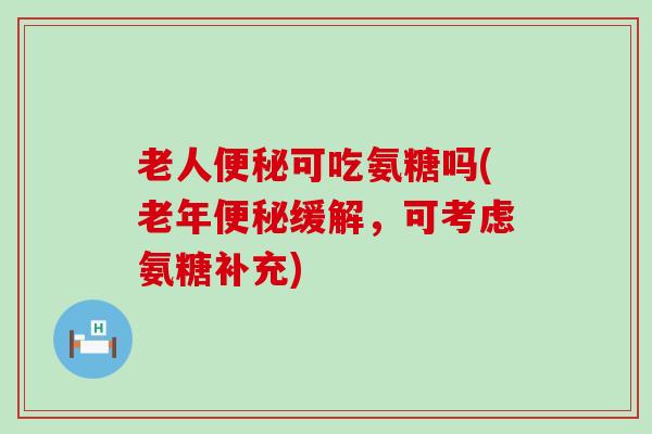老人便秘可吃氨糖吗(老年便秘缓解,可考虑氨糖补充)-第1张图片-氨糖科普网 老人便秘可吃氨糖吗(老年便秘缓解,可考虑氨糖补充)-第1张图片-氨糖科普网